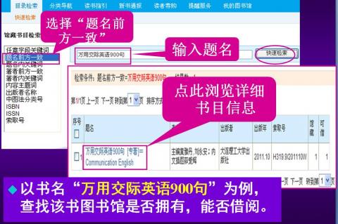 以书名“万用交际英语900句”为例，查找该书图书馆是否收藏，能否借阅，怎么从书架上查找出来去借阅。在字段栏中选择“题名前方一致”，在检索框中输入题名“万用交际英语900句”，点“快速检索”按钮；在新打开的检索结果页面中点击此书题名链接，浏览此书详细书目信息。
