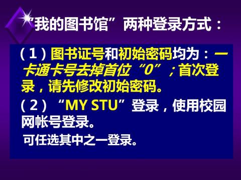 “我的图书馆”有两种登录方式：（1）图书证号和初始密码均为：一卡通卡号去掉首位“0”；首次登录，请先修改初始密码。（2）“MY STU”登录，使用校园网帐号登录。可任选其中一种方式登录。
